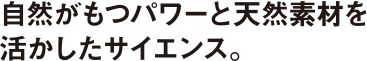 自然がもつパワーと天然素材を活かしたサイエンス。